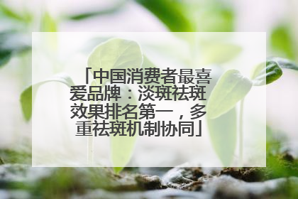 中国消费者最喜爱品牌：淡斑祛斑效果排名第一，多重祛斑机制协同