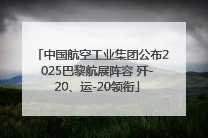 中国航空工业集团公布2025巴黎航展阵容 歼-20、运-20领衔