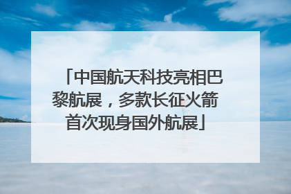 中国航天科技亮相巴黎航展，多款长征火箭首次现身国外航展