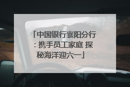 中国银行襄阳分行：携手员工家庭 探秘海洋迎六一