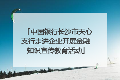 中国银行长沙市天心支行走进企业开展金融知识宣传教育活动