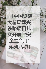 中国铁建大桥局盘兴铁路项目扎实开展“安全生产月”系列活动