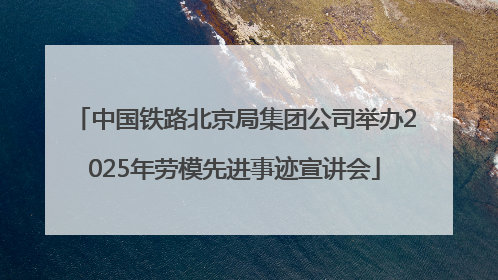 中国铁路北京局集团公司举办2025年劳模先进事迹宣讲会