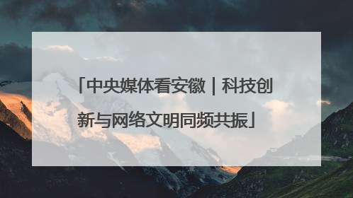 中央媒体看安徽｜科技创新与网络文明同频共振