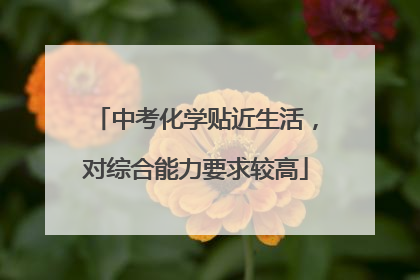 中考化学贴近生活，对综合能力要求较高