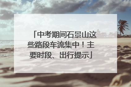 中考期间石景山这些路段车流集中！主要时段、出行提示