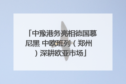 中豫港务亮相德国慕尼黑 中欧班列（郑州）深耕欧亚市场