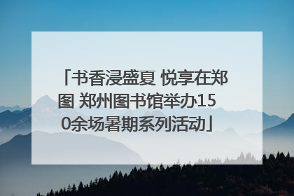 书香浸盛夏 悦享在郑图 郑州图书馆举办150余场暑期系列活动