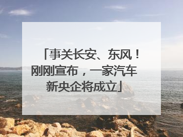 事关长安、东风！刚刚宣布，一家汽车新央企将成立