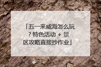 五一来威海怎么玩？特色活动 + 景区攻略直接抄作业