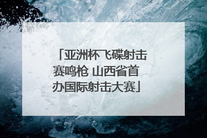 亚洲杯飞碟射击赛鸣枪 山西省首办国际射击大赛