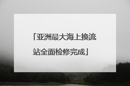 亚洲最大海上换流站全面检修完成