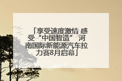 享受速度激情 感受“中国智造” 河南国际新能源汽车拉力赛8月启幕