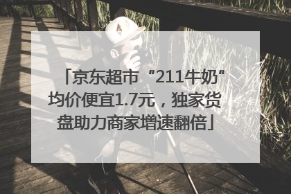 京东超市“211牛奶”均价便宜1.7元，独家货盘助力商家增速翻倍