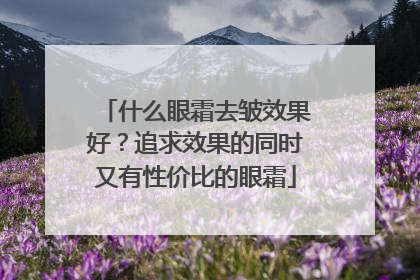 什么眼霜去皱效果好？追求效果的同时又有性价比的眼霜