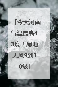 今天河南气温最高43度！局地大风9到10级