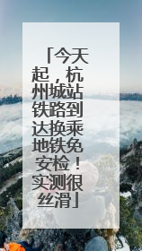 今天起，杭州城站铁路到达换乘地铁免安检！实测很丝滑