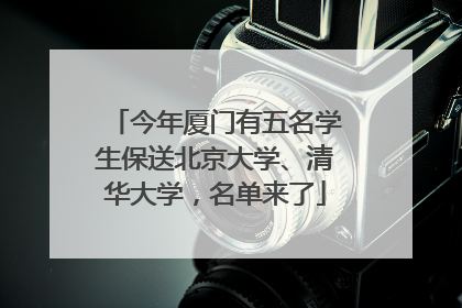 今年厦门有五名学生保送北京大学、清华大学，名单来了