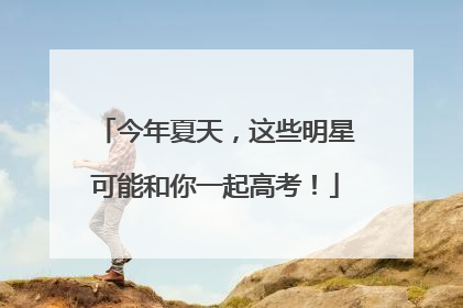 今年夏天，这些明星可能和你一起高考！