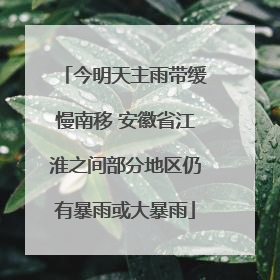 今明天主雨带缓慢南移 安徽省江淮之间部分地区仍有暴雨或大暴雨