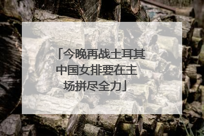 今晚再战土耳其 中国女排要在主场拼尽全力