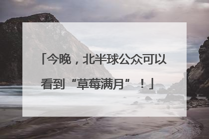 今晚，北半球公众可以看到“草莓满月”！