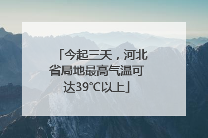 今起三天，河北省局地最高气温可达39℃以上