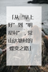 从“早上好”到“明星村”，常山达塘村的蝶变之路