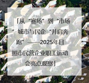 从“赛场”到“市场”城市与民企“并肩奔跑”——2025年日照市民营企业职工运动会亮点观察