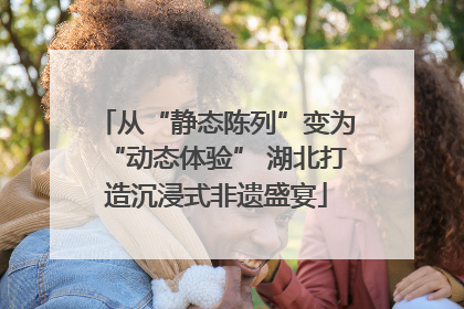从“静态陈列”变为“动态体验” 湖北打造沉浸式非遗盛宴
