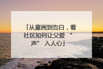 从童画到告白，看社区如何让父爱 “声” 入人心
