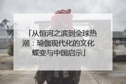 从恒河之滨到全球热潮：瑜伽现代化的文化蝶变与中国启示
