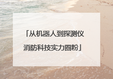 从机器人到探测仪 消防科技实力圈粉