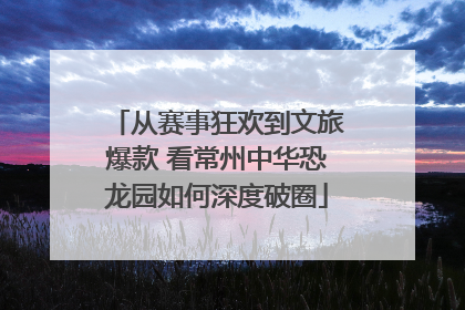 从赛事狂欢到文旅爆款 看常州中华恐龙园如何深度破圈