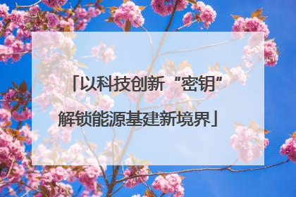 以科技创新“密钥”解锁能源基建新境界