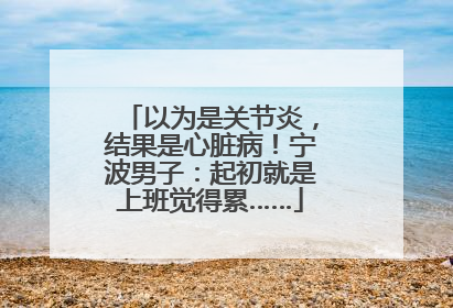 以为是关节炎，结果是心脏病！宁波男子：起初就是上班觉得累……