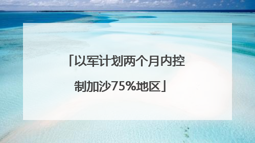 以军计划两个月内控制加沙75%地区