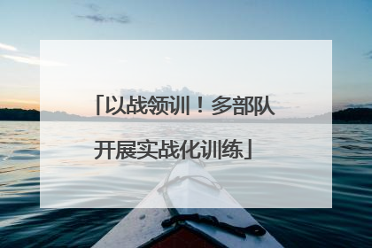 以战领训！多部队开展实战化训练