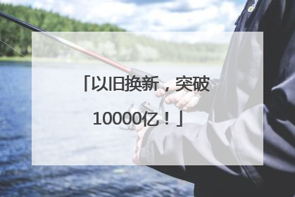 以旧换新，突破10000亿！