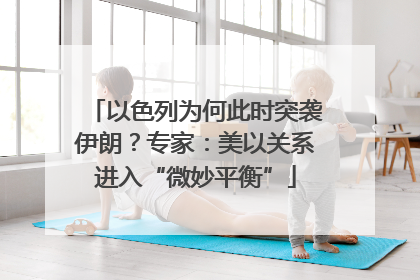 以色列为何此时突袭伊朗？专家：美以关系进入“微妙平衡”