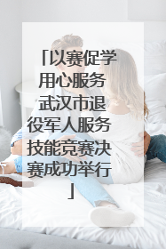 以赛促学 用心服务 武汉市退役军人服务技能竞赛决赛成功举行