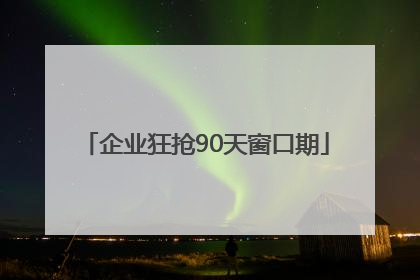 企业狂抢90天窗口期