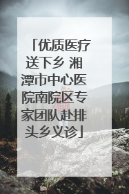 优质医疗送下乡 湘潭市中心医院南院区专家团队赴排头乡义诊