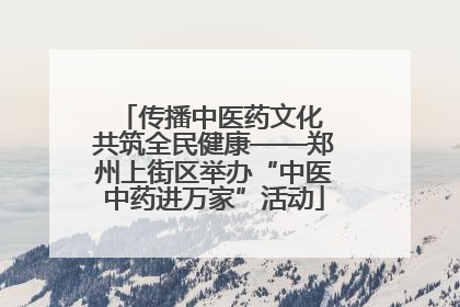 传播中医药文化 共筑全民健康——郑州上街区举办“中医中药进万家”活动