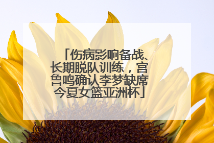 伤病影响备战、长期脱队训练，宫鲁鸣确认李梦缺席今夏女篮亚洲杯