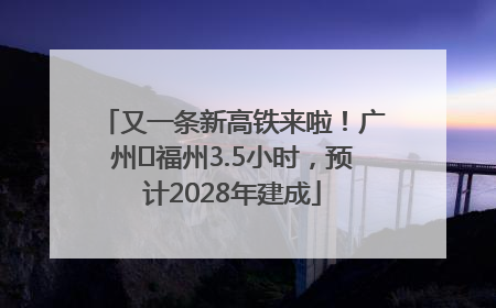 又一条新高铁来啦！广州⇌福州3.5小时，预计2028年建成