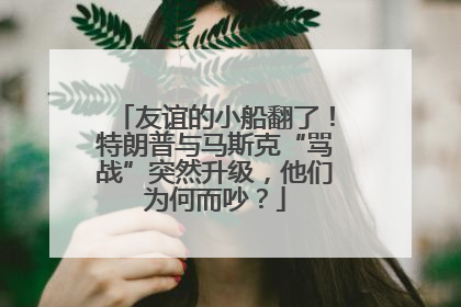 友谊的小船翻了！特朗普与马斯克“骂战”突然升级，他们为何而吵？