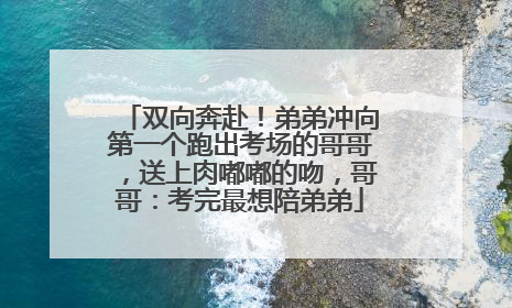 双向奔赴！弟弟冲向第一个跑出考场的哥哥，送上肉嘟嘟的吻，哥哥：考完最想陪弟弟