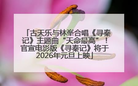 古天乐与林峯合唱《寻秦记》主题曲“天命最高”！官宣电影版《寻秦记》将于2026年元旦上映
