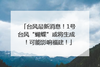 台风最新消息！1号台风“蝴蝶”或将生成！可能影响福建！
